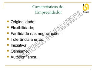Características do
Empreendedor








Originalidade;
Flexibilidade;
Facilidade nas negociações;
Tolerância a erros;
Iniciativa;
Otimismo;
Autoconfiança...
9

 