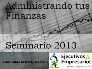 Administrando tus
 Finanzas


 Seminario 2013
Casa sobre la Roca, Medellín
 