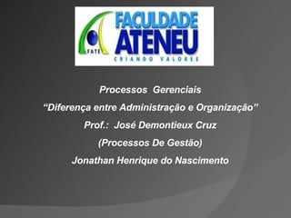 Processos  Gerenciais “ Diferença entre Administração e Organização” Prof.:  José Demontieux Cruz (Processos De Gestão) Jonathan Henrique do Nascimento 