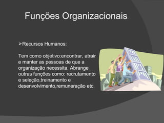 Funções Organizacionais : Recursos Humanos: Tem como objetivo:encontrar, atrair e manter as pessoas de que a organização necessita. Abrange outras funções como: recrutamento e seleção,treinamento e desenvolvimento,remuneração etc. 