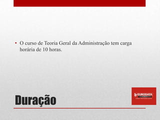 • O curso de Teoria Geral da Administração tem carga
  horária de 10 horas.




Duração
 