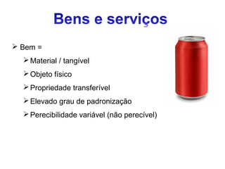  Bem =
 Material / tangível
 Objeto físico
 Propriedade transferível
 Elevado grau de padronização
 Perecibilidade variável (não perecível)

 