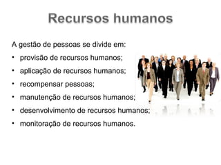 A gestão de pessoas se divide em:
• provisão de recursos humanos;
• aplicação de recursos humanos;
• recompensar pessoas;
• manutenção de recursos humanos;
• desenvolvimento de recursos humanos;
• monitoração de recursos humanos.

 
