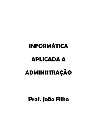 INFORMÁTICA 
APLICADA A 
ADMINISTRAÇÃO 
Prof. João Filho  