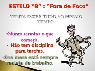 ESTILO “B” : “Fora de Foco”
TENTA FAZER TUDO AO MESMO
TEMPO.
•Nunca termina o que
começa.
• Não tem disciplina
para tarefas.
•Sua mesa está sempre
repleta de trabalho.
 