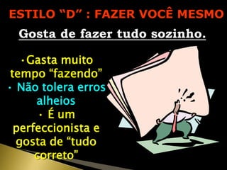 ESTILO “D” : FAZER VOCÊ MESMO
Gosta de fazer tudo sozinho.
•Gasta muito
tempo “fazendo”
• Não tolera erros
alheios
• É um
perfeccionista e
gosta de “tudo
correto”
 