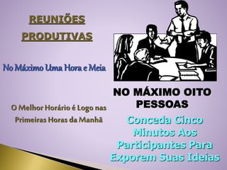 REUNIÕES
PRODUTIVAS
No Máximo Uma Hora e Meia
NO MÁXIMO OITO
PESSOASO Melhor Horário é Logo nas
Primeiras Horas da Manhã Conceda Cinco
Minutos Aos
Participantes Para
Exporem Suas Ideias
 