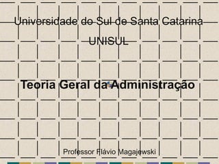 Teoria Geral da Administração
Universidade do Sul de Santa Catarina
UNISUL
Professor Flávio Magajewski
 