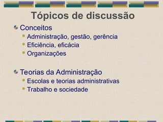 Tópicos de discussão
Conceitos
Administração, gestão, gerência
Eficiência, eficácia
Organizações
Teorias da Administração
Escolas e teorias administrativas
Trabalho e sociedade
 