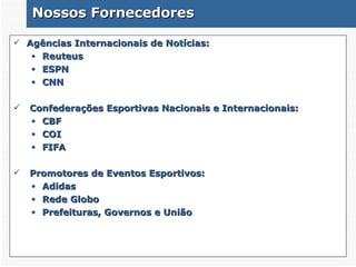 Nossos Fornecedores Agências  Internacionais de Notícias: Reuteus ESPN CNN Confederações Esportivas Nacionais e Internacionais: CBF COI FIFA Promotores de Eventos Esportivos: Adidas Rede Globo Prefeituras, Governos e União 