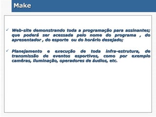 Make  Web-site demonstrando toda a programação para assinantes; que poderá ser acessada pelo nome do programa , do apresentador , do esporte  ou do horário desejado; Planejamento e execução de toda infra-estrutura, de transmissão de eventos esportivos, como por exemplo camêras, iluminação, operadores de áudios, etc. 