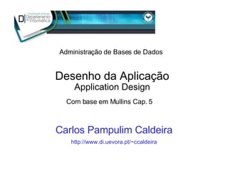 Desenho da Aplicação Application Design Carlos Pampulim Caldeira http://www.di.uevora.pt/~ccaldeira Com base em Mullins Cap. 5 Administração de Bases de Dados 