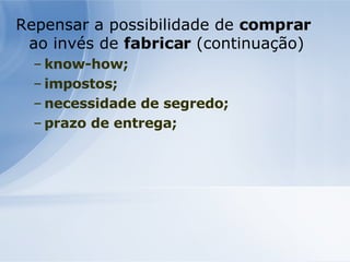 Repensar a possibilidade de  comprar  ao invés de  fabricar  (continuação) know-how; impostos ; necessidade de segredo; prazo de entrega;  