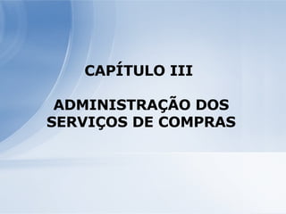 CAPÍTULO III  ADMINISTRAÇÃO DOS SERVIÇOS DE COMPRAS 
