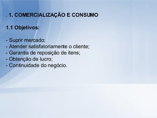.  1. COMERCIALIZAÇÃO E CONSUMO 1.1 Objetivos: - Suprir mercado; - Atender satisfatoriamente o cliente; - Garantia de reposição de itens; - Obtenção de lucro; - Continuidade do negócio. 