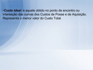Custo Ideal:  é aquele obtido no ponto de encontro ou interseção das curvas dos Custos de Posse e de Aquisição. Representa o menor valor do Custo Total. 