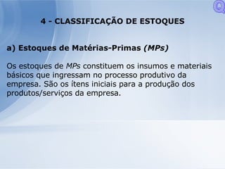 4 - CLASSIFICAÇÃO DE ESTOQUES a) Estoques de Matérias-Primas  (MPs) Os estoques de  MPs  constituem os insumos e materiais básicos que ingressam no processo produtivo da empresa. São os ítens iniciais para a produção dos produtos/serviços da empresa. Q 