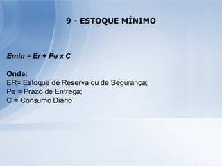 9 - ESTOQUE MÍNIMO Emin = Er + Pe x C Onde: ER= Estoque de Reserva ou de Segurança; Pe = Prazo de Entrega; C = Consumo Diário 