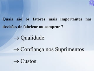 Quais são os fatores mais importantes nas decisões de fabricar ou comprar ?    Qualidade     Confiança nos Suprimentos    Custos Q 