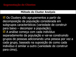Método do Cluster Analysis <ul><li>Os Clusters são agrupamentos a partir da decomposição da população considerada em subgr...