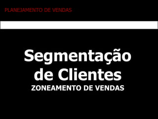 PLANEJAMENTO DE VENDAS Segmentação de Clientes ZONEAMENTO DE VENDAS 