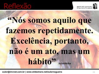 “ Nós somos aquilo que fazemos repetidamente. Excelência, portanto, não é um ato, mas um hábito”  Aristóteles Reflexão 
