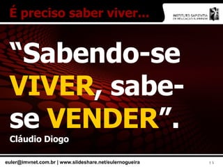“ Sabendo-se  VIVER , sabe-se  VENDER ”.  Cláudio Diogo É preciso saber viver... 