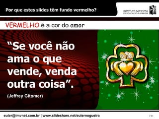 Por que estes slides têm fundo vermelho? “ Se você não ama o que vende, venda outra coisa”.  (Jeffrey Gitomer) VERMELHO  é a cor do  amor 