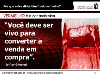 Por que estes slides têm fundo vermelho? “ Você deve ser vivo para converter a venda em compra”. (Jeffrey Gitomer) VERMELHO  é a cor mais  viva 