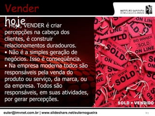 Vender  hoje Hoje, VENDER é criar percepções na cabeça dos clientes, é construir relacionamentos duradouros. Não é a simples geração de negócios. Isso é conseqüência. Na empresa moderna todos são responsáveis pela venda do produto ou serviço, da marca, ou da empresa. Todos são responsáveis, em suas atividades, por gerar percepções. 