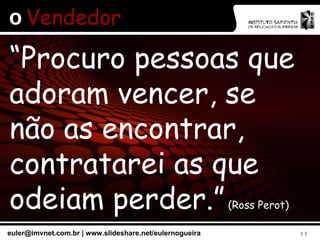 O  Vendedor “ Procuro pessoas que adoram vencer, se não as encontrar, contratarei as que odeiam perder.”  (Ross Perot) 