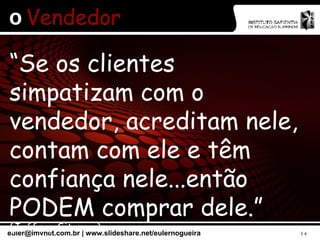 O  Vendedor “ Se os clientes simpatizam com o vendedor, acreditam nele, contam com ele e têm confiança nele...então PODEM comprar dele.”   (Jeffrey Gitomer) 