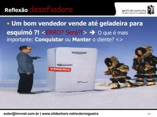 Reflexão  desafiadora Um bom vendedor vende até geladeira para esquimó ?!  < ERRO? Será?! >     O que é mais importante:  Conquistar  ou  Manter  o cliente? <> 