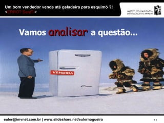 Vamos  analisar  a questão... Um bom vendedor vende até geladeira para esquimó ?!  < ERRO? Será?! > 