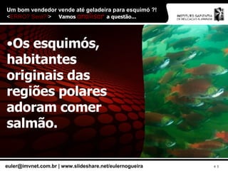 Um bom vendedor vende até geladeira para esquimó ?!  < ERRO? Será?! > Os esquimós, habitantes originais das regiões polares adoram comer salmão. Vamos  analisar  a questão... 
