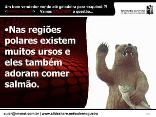 Um bom vendedor vende até geladeira para esquimó ?!  < ERRO? Será?! > Nas regiões polares existem muitos ursos e eles também adoram comer salmão. Vamos  analisar  a questão... 