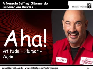 A fórmula Jeffrey Gitomer do Sucesso em Vendas... Aha! Atitude – Humor - Ação 