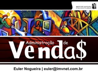 Euler Nogueira | euler@imvnet.com.br V e n d a $ Administração de 