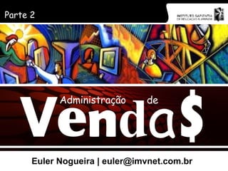 Euler Nogueira | euler@imvnet.com.br Parte 2 V e n d a $ Administração de 