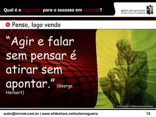 Qual é o  segredo  para o sucesso em  vendas ? ©  Círculo dos Profissionais de Vendas    Penso, logo vendo “ Agir e falar sem pensar é atirar sem apontar.”   (George Herbert) 