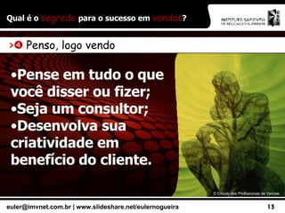 Qual é o  segredo  para o sucesso em  vendas ? ©  Círculo dos Profissionais de Vendas >    Penso, logo vendo Pense em tudo o que você disser ou fizer; Seja um consultor; Desenvolva sua criatividade em benefício do cliente. 