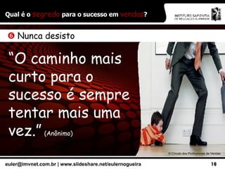Qual é o  segredo  para o sucesso em  vendas ? ©  Círculo dos Profissionais de Vendas    Nunca desisto “ O caminho mais curto para o sucesso é sempre tentar mais uma vez.”   (Anônimo) 