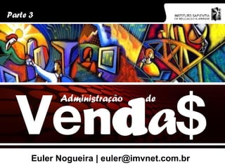 Euler Nogueira | euler@imvnet.com.br Parte 3 V e n d a $ Administração de 