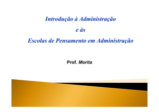 Prof. Morita
Introdução à Administração
e às
Escolas de Pensamento em Administração
 