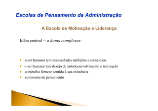 A Escola de Motivação e Liderança
Idéia central = o homo complexus:
Escolas de Pensamento da Administração
 o ser humano tem necessidades múltiplas e complexas
 o ser humano tem desejo de autodesenvolvimento e realização
 o trabalho fornece sentido à sua existência
 autonomia de pensamento
 