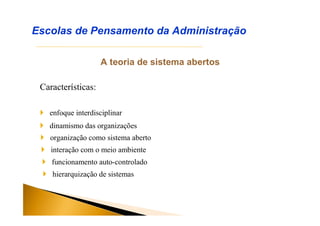 A teoria de sistema abertos
Características:
Escolas de Pensamento da Administração
 enfoque interdisciplinar
 dinamismo das organizações
 organização como sistema aberto
 interação com o meio ambiente
 funcionamento auto-controlado
 hierarquização de sistemas
 
