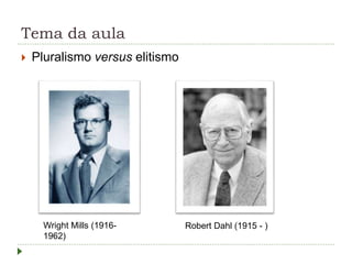 Tema da aula
 Pluralismo versus elitismo
Wright Mills (1916-
1962)
Robert Dahl (1915 - )
 