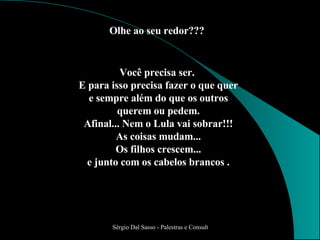 Você precisa ser.  E para isso precisa fazer o que quer e sempre além do que os outros querem ou pedem. Afinal... Nem o Lula vai sobrar!!! As coisas mudam... Os filhos crescem... e junto com os cabelos brancos . Olhe ao seu redor??? 