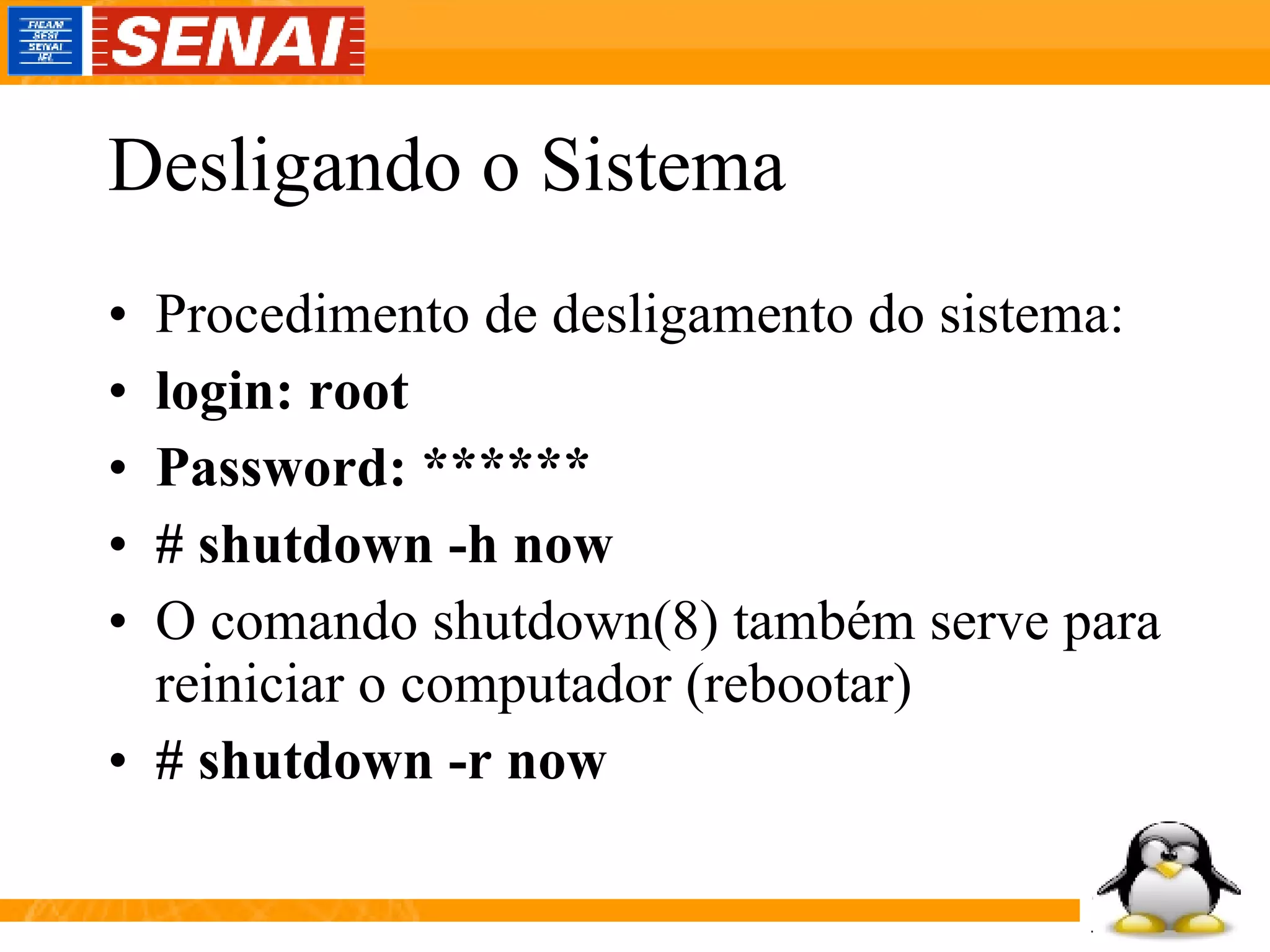 Desligando o Sistema Procedimento de desligamento do sistema: login: root Password: ****** # shutdown -h now O comando shutdown(8) também serve para reiniciar o computador (rebootar) # shutdown -r now 