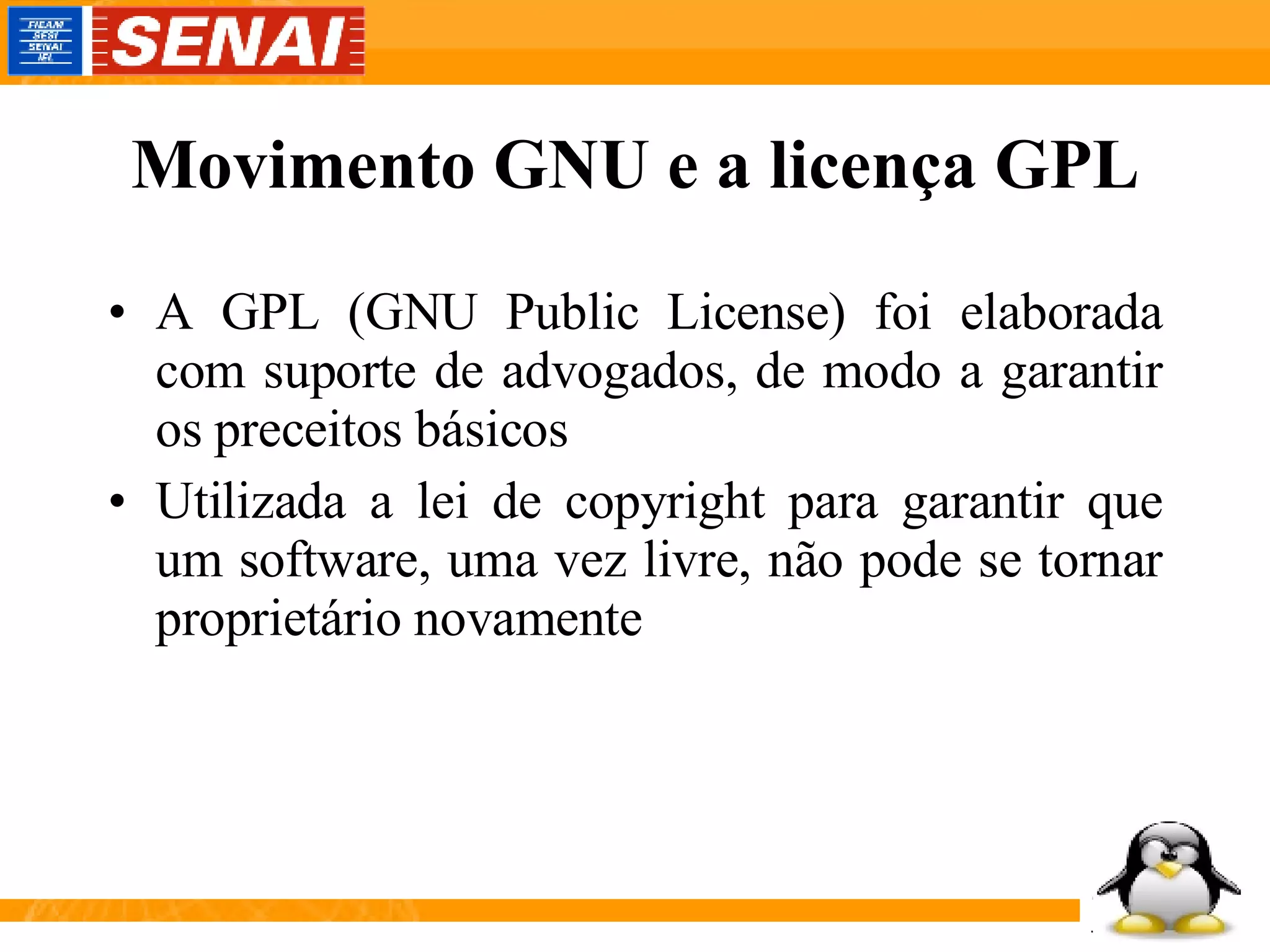 Movimento GNU e a licença GPL A GPL (GNU Public License) foi elaborada com suporte de advogados, de modo a garantir os preceitos básicos Utilizada a lei de copyright para garantir que um software, uma vez livre, não pode se tornar proprietário novamente  